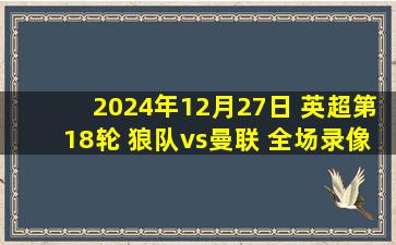 2024年12月27日 英超第18轮 狼队vs曼联 全场录像